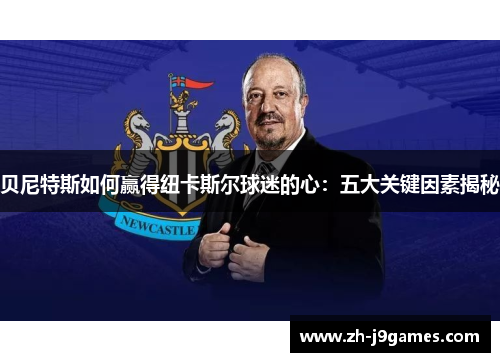 贝尼特斯如何赢得纽卡斯尔球迷的心：五大关键因素揭秘