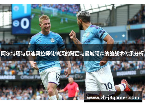 阿尔特塔与瓜迪奥拉师徒情深的背后与曼城阿森纳的战术传承分析