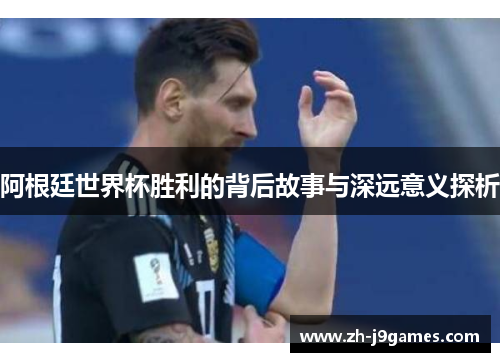 阿根廷世界杯胜利的背后故事与深远意义探析
