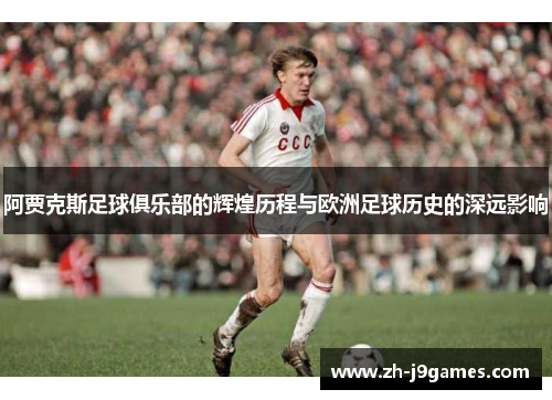 阿贾克斯足球俱乐部的辉煌历程与欧洲足球历史的深远影响